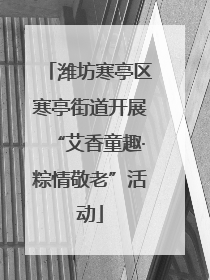 潍坊寒亭区寒亭街道开展“艾香童趣·粽情敬老”活动