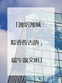 潍坊潍城：粽香传古韵，端午颂文明