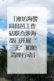 潍坊海警局昌邑工作站联合涉海部门开展“三无”船舶清理行动