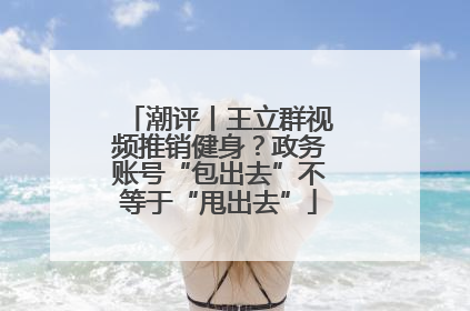 潮评丨王立群视频推销健身？政务账号“包出去”不等于“甩出去”