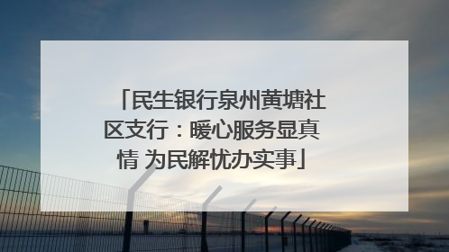 民生银行泉州黄塘社区支行：暖心服务显真情 为民解忧办实事