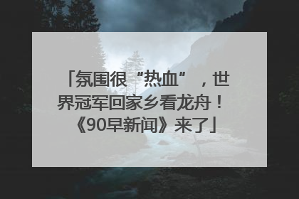 氛围很“热血”，世界冠军回家乡看龙舟！《90早新闻》来了