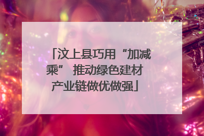 汶上县巧用“加减乘” 推动绿色建材产业链做优做强