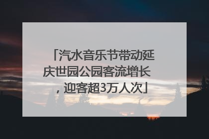 汽水音乐节带动延庆世园公园客流增长，迎客超3万人次
