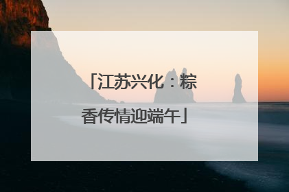 江苏兴化：粽香传情迎端午