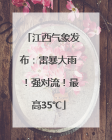 江西气象发布：雷暴大雨！强对流！最高35℃