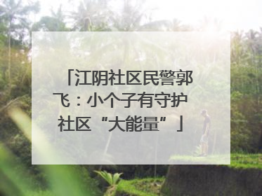 江阴社区民警郭飞：小个子有守护社区“大能量”