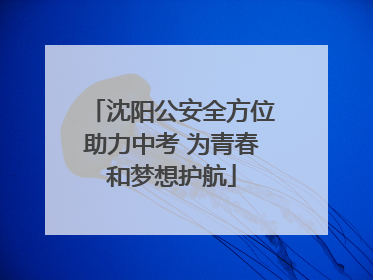 沈阳公安全方位助力中考 为青春和梦想护航