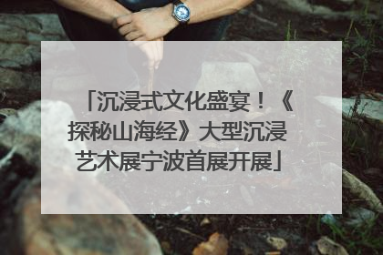 沉浸式文化盛宴！《探秘山海经》大型沉浸艺术展宁波首展开展