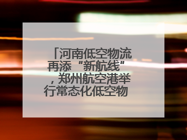 河南低空物流再添“新航线”，郑州航空港举行常态化低空物流试飞活动