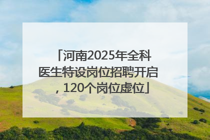 河南2025年全科医生特设岗位招聘开启，120个岗位虚位