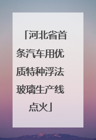 河北省首条汽车用优质特种浮法玻璃生产线点火