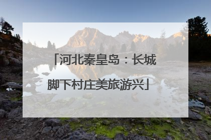 河北秦皇岛：长城脚下村庄美旅游兴