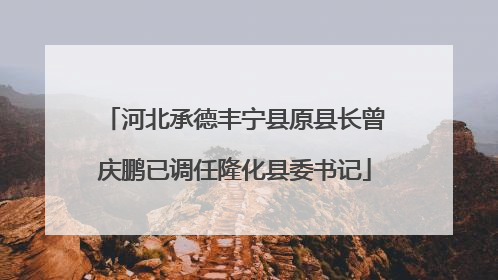 河北承德丰宁县原县长曾庆鹏已调任隆化县委书记