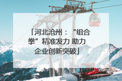 河北沧州：“组合拳”精准发力 助力企业创新突破