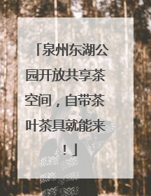 泉州东湖公园开放共享茶空间，自带茶叶茶具就能来！