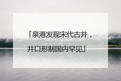 泉港发现宋代古井，井口形制国内罕见
