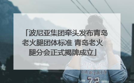 波尼亚集团牵头发布青岛老火腿团体标准 青岛老火腿分会正式揭牌成立