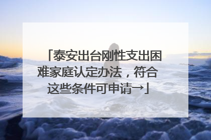 泰安出台刚性支出困难家庭认定办法，符合这些条件可申请→