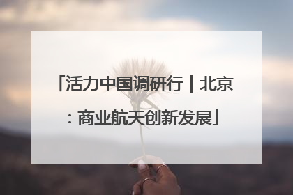 活力中国调研行｜北京：商业航天创新发展