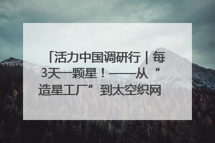 活力中国调研行｜每3天一颗星！——从“造星工厂”到太空织网的“银河速度”