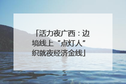 活力夜广西：边境线上“点灯人”织就夜经济金线