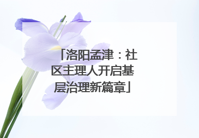 洛阳孟津：社区主理人开启基层治理新篇章
