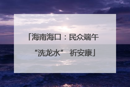 海南海口：民众端午 “洗龙水” 祈安康