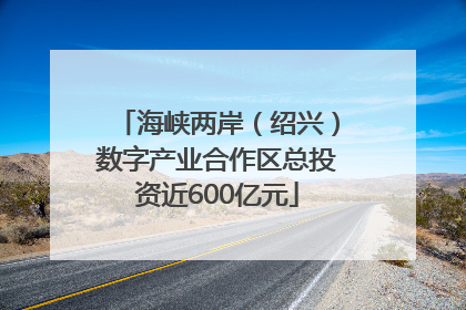 海峡两岸（绍兴）数字产业合作区总投资近600亿元