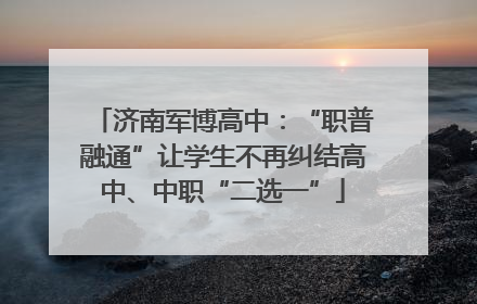 济南军博高中：“职普融通”让学生不再纠结高中、中职“二选一”