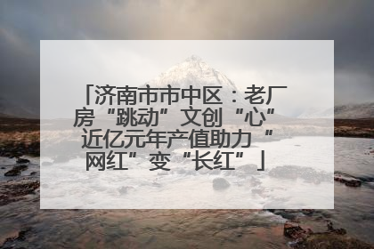 济南市市中区：老厂房“跳动”文创“心” 近亿元年产值助力“网红”变“长红”