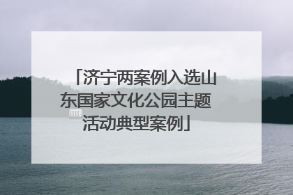济宁两案例入选山东国家文化公园主题活动典型案例
