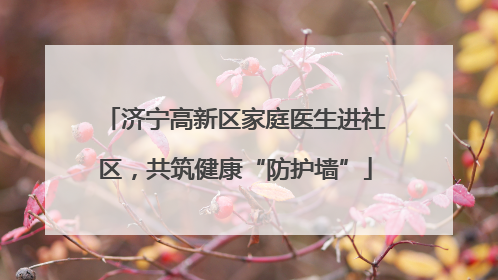 济宁高新区家庭医生进社区，共筑健康“防护墙”
