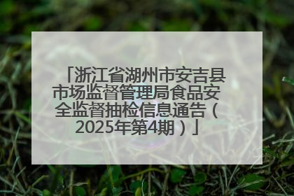 浙江省湖州市安吉县市场监督管理局食品安全监督抽检信息通告（2025年第4期）