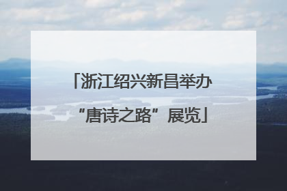 浙江绍兴新昌举办“唐诗之路”展览
