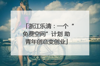 浙江乐清：一个“免费空间”计划 助青年创意变创业