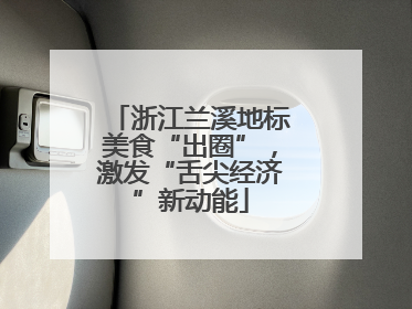 浙江兰溪地标美食“出圈”，激发“舌尖经济”新动能