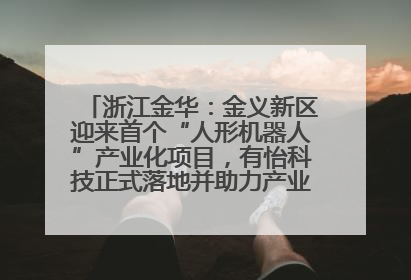 浙江金华：金义新区迎来首个“人形机器人”产业化项目，有怡科技正式落地并助力产业“加速度”