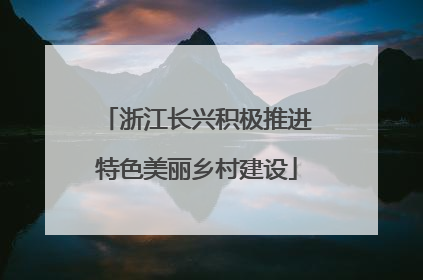 浙江长兴积极推进特色美丽乡村建设