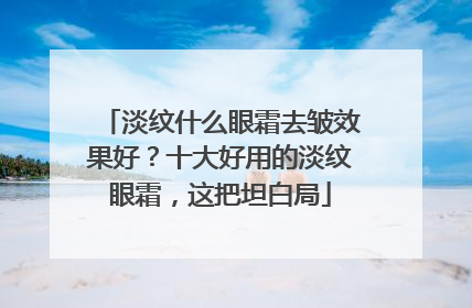淡纹什么眼霜去皱效果好？十大好用的淡纹眼霜，这把坦白局