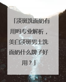 淡斑洗面奶有用吗专业解析，美白淡斑男士洗面奶什么牌子好用？