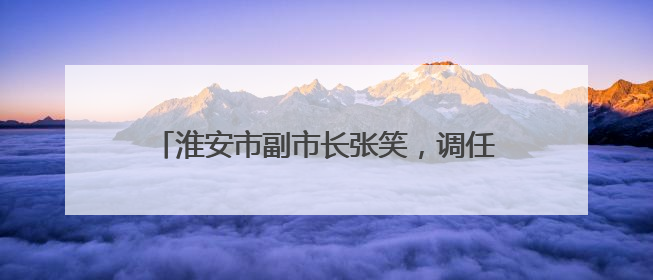 淮安市副市长张笑，调任江苏省委宣传部副部长
