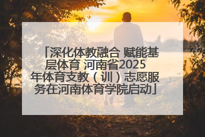 深化体教融合 赋能基层体育 河南省2025年体育支教（训）志愿服务在河南体育学院启动