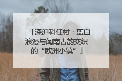 深沪科任村：蓝白浪漫与闽南古韵交织的“欧洲小镇”