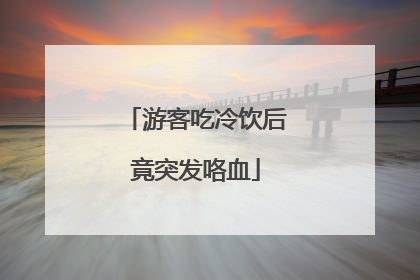 游客吃冷饮后竟突发咯血