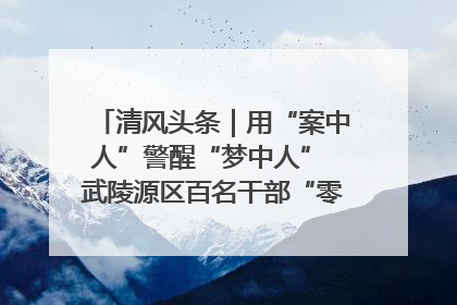 清风头条｜用“案中人”警醒“梦中人” 武陵源区百名干部“零距离”接受警示教育