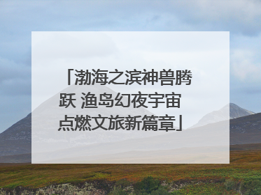 渤海之滨神兽腾跃 渔岛幻夜宇宙点燃文旅新篇章