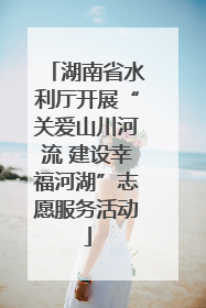 湖南省水利厅开展“关爱山川河流 建设幸福河湖”志愿服务活动