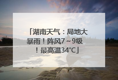 湖南天气：局地大暴雨！阵风7～9级！最高温34℃