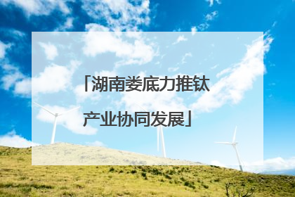 湖南娄底力推钛产业协同发展